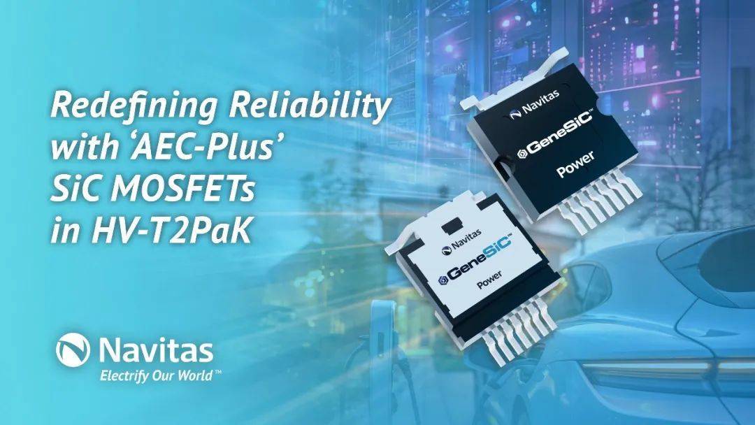 AEC Plus！纳微HV-T2Pak顶部散热封装碳化硅MOSFETs重新定义车规可靠性