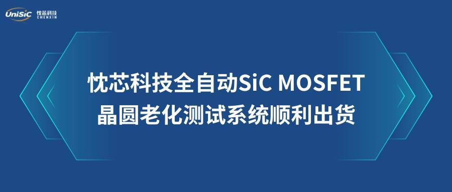 忱芯科技全自动SiC MOSFET晶圆老化测试系统顺利出货!